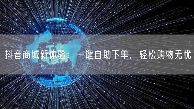 抖音商城新体验：一键自助下单，轻松购物无忧