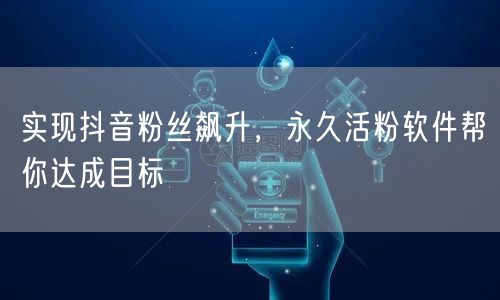 实现抖音粉丝飙升，永久活粉软件帮你达成目标