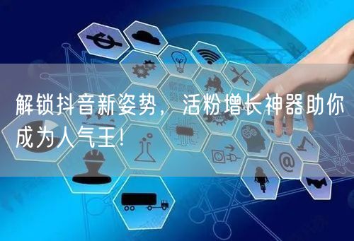 解锁抖音新姿势，活粉增长神器助你成为人气王！