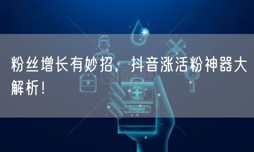 粉丝增长有妙招，抖音涨活粉神器大解析！