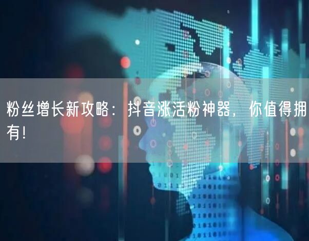 粉丝增长新攻略：抖音涨活粉神器，你值得拥有！