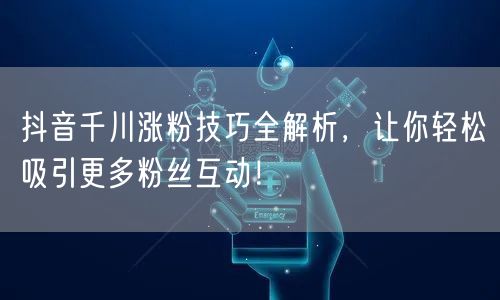 抖音千川涨粉技巧全解析，让你轻松吸引更多粉丝互动！