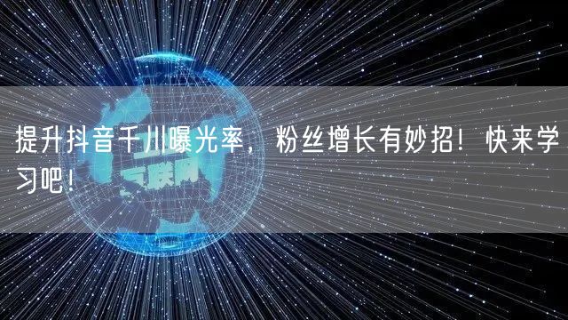 提升抖音千川曝光率，粉丝增长有妙招！快来学习吧！