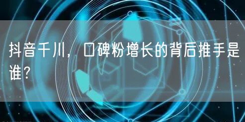 抖音千川，口碑粉增长的背后推手是谁？