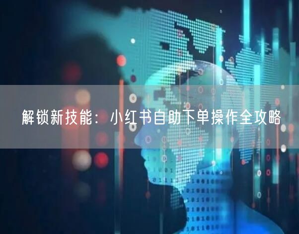 解锁新技能：小红书自助下单操作全攻略
