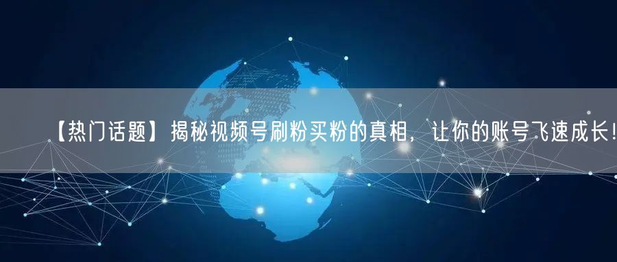 【热门话题】揭秘视频号刷粉买粉的真相，让你的账号飞速成长！