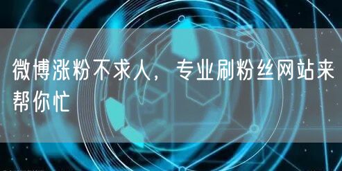微博涨粉不求人，专业刷粉丝网站来帮你忙
