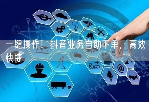 一键操作！抖音业务自助下单，高效快捷