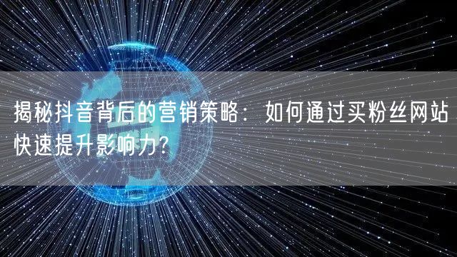 揭秘抖音背后的营销策略：如何通过买粉丝网站快速提升影响力？