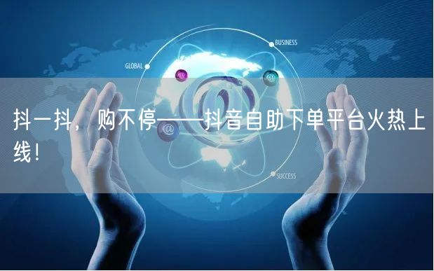 抖一抖，购不停——抖音自助下单平台火热上线！
