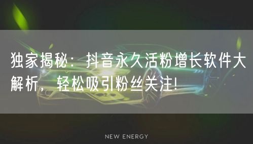 独家揭秘：抖音永久活粉增长软件大解析，轻松吸引粉丝关注!