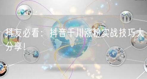 抖友必看：抖音千川涨粉实战技巧大分享！