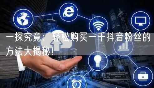 一探究竟：轻松购买一千抖音粉丝的方法大揭秘！