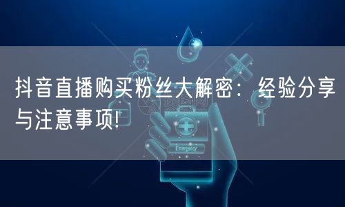 抖音直播购买粉丝大解密：经验分享与注意事项!