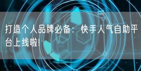 打造个人品牌必备：快手人气自助平台上线啦!