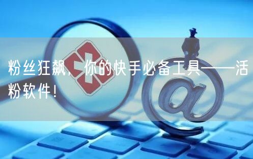 粉丝狂飙，你的快手必备工具——活粉软件！