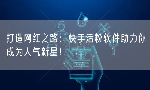 打造网红之路：快手活粉软件助力你成为人气新星！