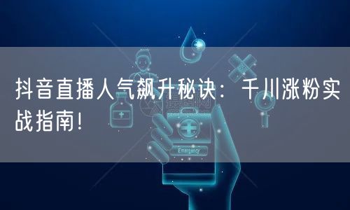 抖音直播人气飙升秘诀：千川涨粉实战指南！