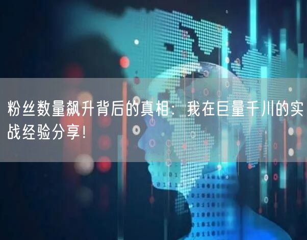 粉丝数量飙升背后的真相：我在巨量千川的实战经验分享！