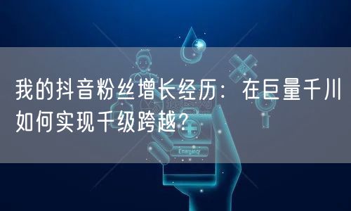 我的抖音粉丝增长经历：在巨量千川如何实现千级跨越？