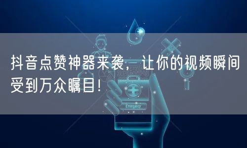 抖音点赞神器来袭，让你的视频瞬间受到万众瞩目！