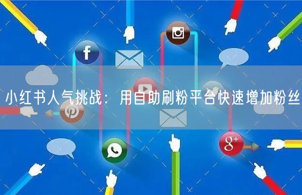 小红书人气挑战：用自助刷粉平台快速增加粉
