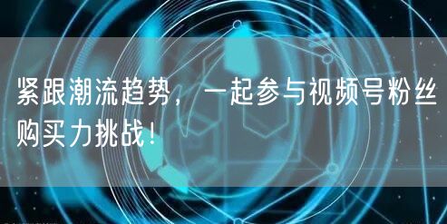 紧跟潮流趋势，一起参与视频号粉丝购买力挑