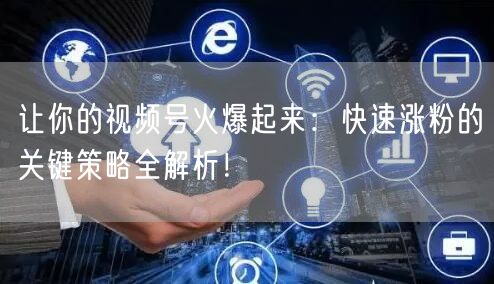 让你的视频号火爆起来：快速涨粉的关键策略