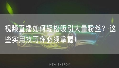 视频直播如何轻松吸引大量粉丝？这些实用技