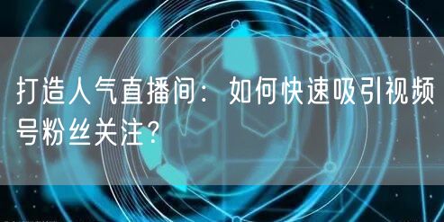 打造人气直播间：如何快速吸引视频号粉丝关