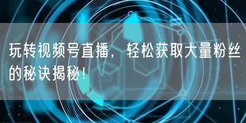 玩转视频号直播，轻松获取大量粉丝的秘诀揭
