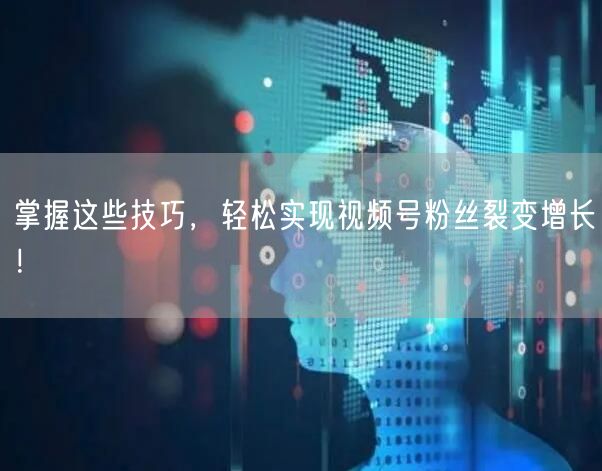 掌握这些技巧，轻松实现视频号粉丝裂变增长