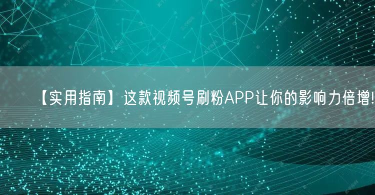 【实用指南】这款视频号刷粉APP让你的影
