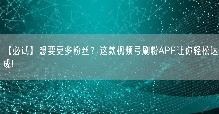 【必试】想要更多粉丝？这款视频号刷粉AP