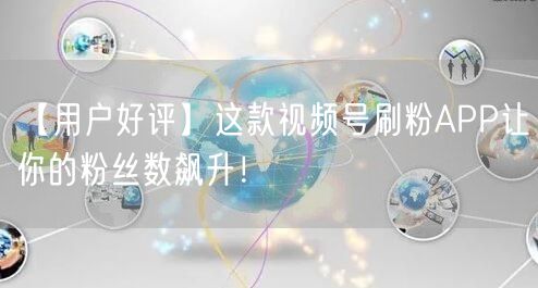 【用户好评】这款视频号刷粉APP让你的粉
