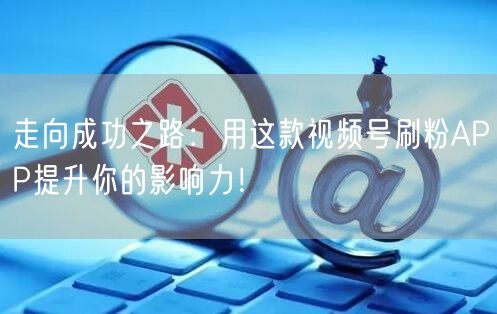 走向成功之路：用这款视频号刷粉APP提升