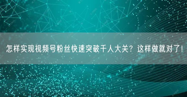 怎样实现视频号粉丝快速突破千人大关？这样