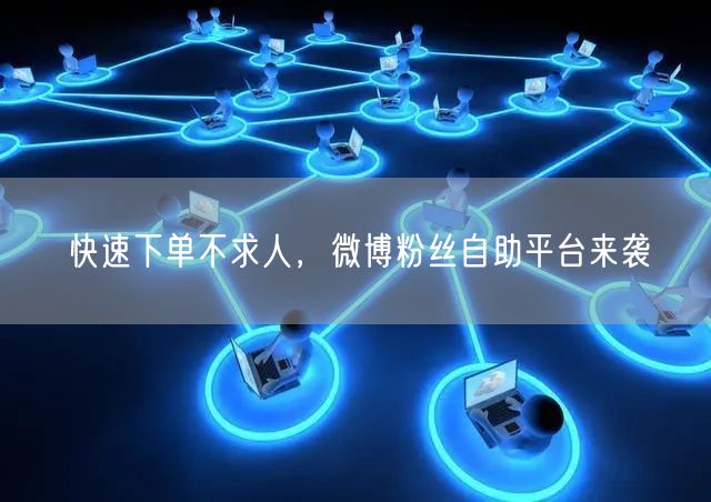 快速下单不求人，微博粉丝自助平台来袭