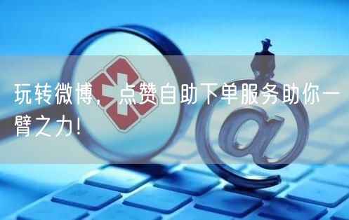 玩转微博，点赞自助下单服务助你一臂之力！