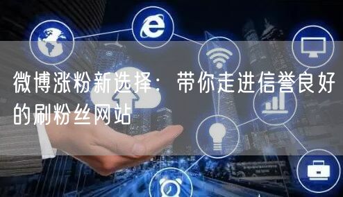 微博涨粉新选择：带你走进信誉良好的刷粉丝网站