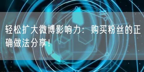 轻松扩大微博影响力：购买粉丝的正确做法分