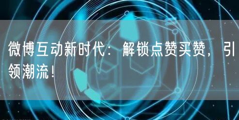 微博互动新时代：解锁点赞买赞，引领潮流！