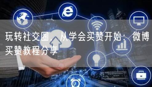 玩转社交圈，从学会买赞开始：微博买赞教程分享
