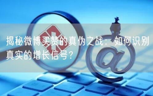 揭秘微博买赞的真伪之战：如何识别真实的增长信号？