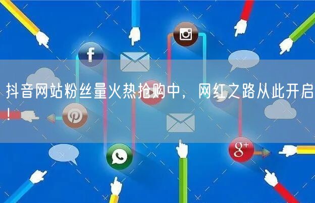 抖音网站粉丝量火热抢购中，网红之路从此开启！