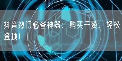 抖音热门必备神器：购买千赞，轻松登顶！