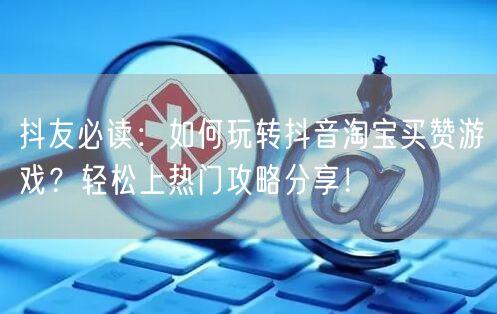 抖友必读：如何玩转抖音淘宝买赞游戏？轻松上热门攻略分享！