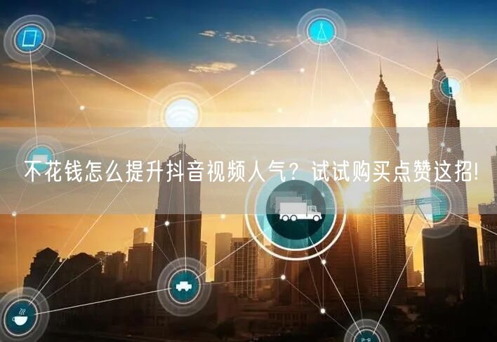 不花钱怎么提升抖音视频人气？试试购买点赞这招!
