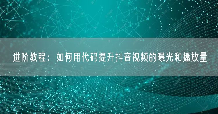 进阶教程：如何用代码提升抖音视频的曝光和播放量