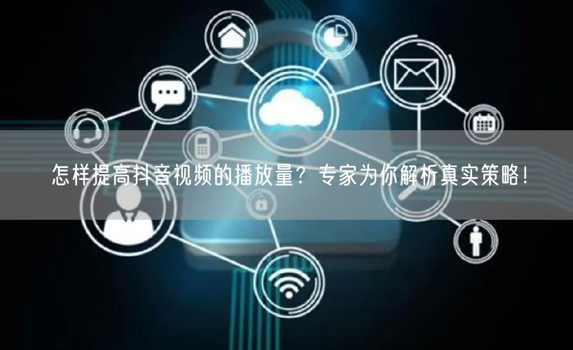 怎样提高抖音视频的播放量？专家为你解析真实策略！